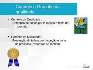 Controle e Garantia da
qualidade
 Controle de Qualidade :
Detecção de falhas por inspeção e teste do
produto.
 Garantia de Qualidade :
Prevenção de falhas por inspeção e teste
do processo, evitar que se repitam.

IInstituto Nokia de Tecnologia

 