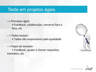 Teste em projetos ágeis
–> Princípios ágeis
• Feedback, colaboração, conversa face a
face, etc
– > Todos testam
• Todos são responsáveis pela qualidade
– > Papel do testador
• Feedback, ajudar a clarear requisitos,
exemplos, etc

IInstituto Nokia de Tecnologia

 