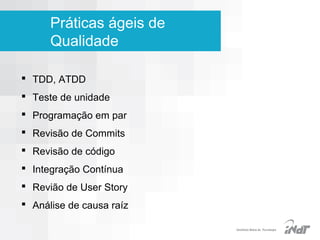 Práticas ágeis de
Qualidade
 TDD, ATDD
 Teste de unidade
 Programação em par
 Revisão de Commits
 Revisão de código
 Integração Contínua
 Revião de User Story
 Análise de causa raíz
IInstituto Nokia de Tecnologia

 