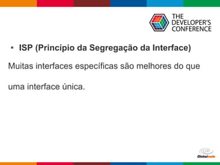 Globalcode – Open4education
• ISP (Princípio da Segregação da Interface)
Muitas interfaces específicas são melhores do que
uma interface única.
 