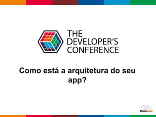 Globalcode – Open4education
Como está a arquitetura do seu
app?
 