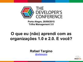 Globalcode – Open4education
Porto Alegre, 26/09/2015
Trilha Management 3.0
Rafael Targino
@rafatargino
O que eu (não) aprendi com as
organizações 1.0 e 2.0. E você?
 