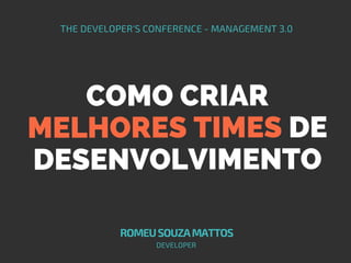 COMO CRIAR
MELHORES TIMES DE
DESENVOLVIMENTO
THE DEVELOPER'S CONFERENCE - MANAGEMENT 3.0
ROMEUSOUZAMATTOS
DEVELOPER
 
