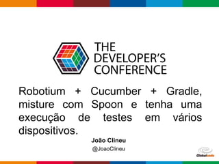 Globalcode – Open4education
Robotium + Cucumber + Gradle,
misture com Spoon e tenha uma
execução de testes em vários
dispositivos.
João Clineu
@JoaoClineu
 