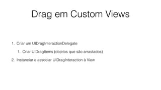 Drag em Custom Views
1. Criar um UIDragInteractionDelegate
1. Criar UIDragItems (objetos que são arrastados)
2. Instanciar e associar UIDragInteraction à View
 