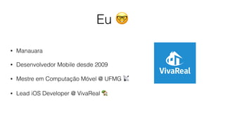 Eu 🤓
• Manauara
• Desenvolvedor Mobile desde 2009
• Mestre em Computação Móvel @ UFMG 📡
• Lead iOS Developer @ VivaReal 🏡
 