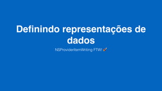Deﬁnindo representações de
dados
NSProviderItemWriting FTW! 🚀
 