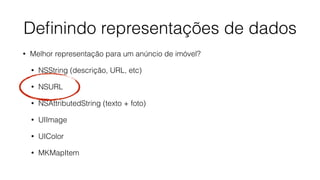 Deﬁnindo representações de dados
• Melhor representação para um anúncio de imóvel?
• NSString (descrição, URL, etc)
• NSURL
• NSAttributedString (texto + foto)
• UIImage
• UIColor
• MKMapItem
 