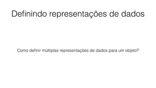 Deﬁnindo representações de dados
Como deﬁnir múltiplas representações de dados para um objeto?
 