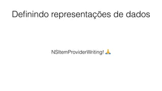 Deﬁnindo representações de dados
NSItemProviderWriting! 🙏
 