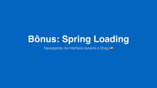 Bônus: Spring Loading
Navegando na interface durante o Drag 🚢
 