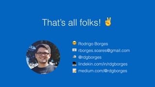 That’s all folks! ✌
Rodrigo Borges
rborges.soares@gmail.com
@rdgborges
lindekin.com/in/rdgborges
medium.com/@rdgborges
🤓
📧
🐦
💻
📝
 