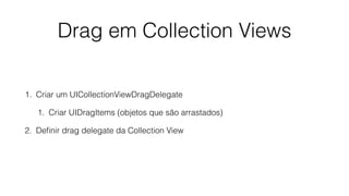 Drag em Collection Views
1. Criar um UICollectionViewDragDelegate
1. Criar UIDragItems (objetos que são arrastados)
2. Deﬁnir drag delegate da Collection View
 