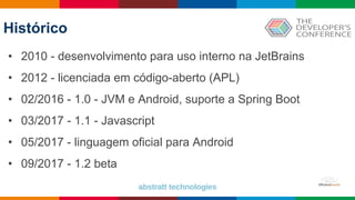 Histórico
• 2010 - desenvolvimento para uso interno na JetBrains
• 2012 - licenciada em código-aberto (APL)
• 02/2016 - 1.0 - JVM e Android, suporte a Spring Boot
• 03/2017 - 1.1 - Javascript
• 05/2017 - linguagem oficial para Android
• 09/2017 - 1.2 beta
 