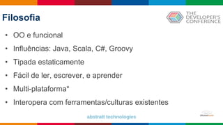 • OO e funcional
• Influências: Java, Scala, C#, Groovy
• Tipada estaticamente
• Fácil de ler, escrever, e aprender
• Multi-plataforma*
• Interopera com ferramentas/culturas existentes
Filosofia
 