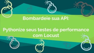 Bombardeie sua API:
Pythonize seus testes de performance
com Locust
 