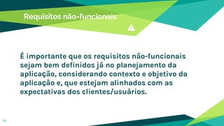 Requisitos não-funcionais
É importante que os requisitos não-funcionais
sejam bem definidos já no planejamento da
aplicação, considerando contexto e objetivo da
aplicação e, que estejam alinhados com as
expectativas dos clientes/usuários.
10
 