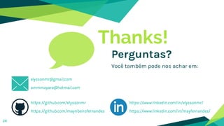 Thanks!
Perguntas?
Você também pode nos achar em:
26
https://github.com/elyssonmr
https://github.com/mayribeirofernandes
https://www.linkedin.com/in/elyssonmr/
https://www.linkedin.com/in/mayfernandes/
elyssonmr@gmail.com
ammmayara@hotmail.com
 
