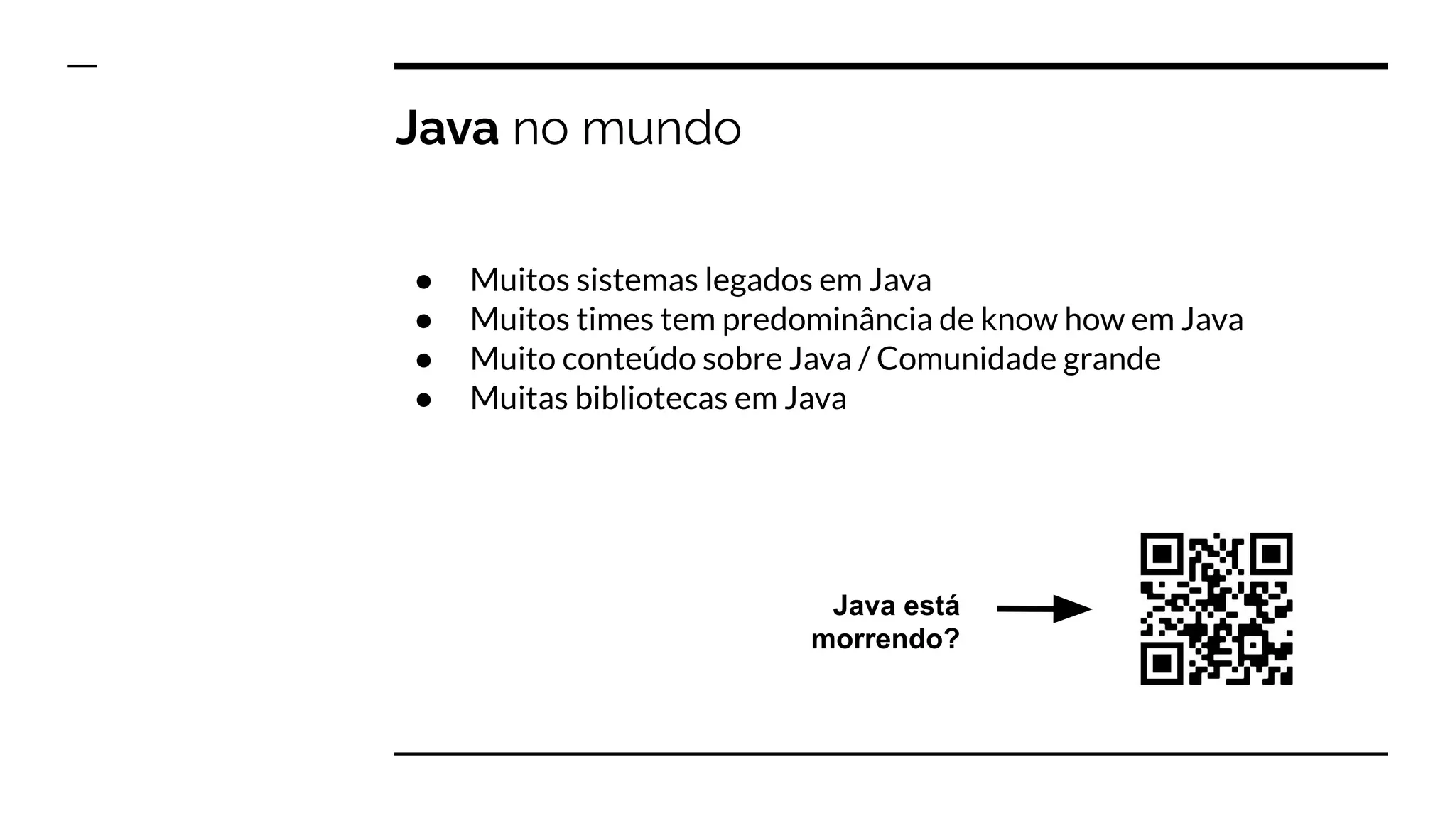 Java no mundo
● Muitos sistemas legados em Java
● Muitos times tem predominância de know how em Java
● Muito conteúdo sobre Java / Comunidade grande
● Muitas bibliotecas em Java
Java está
morrendo?
 