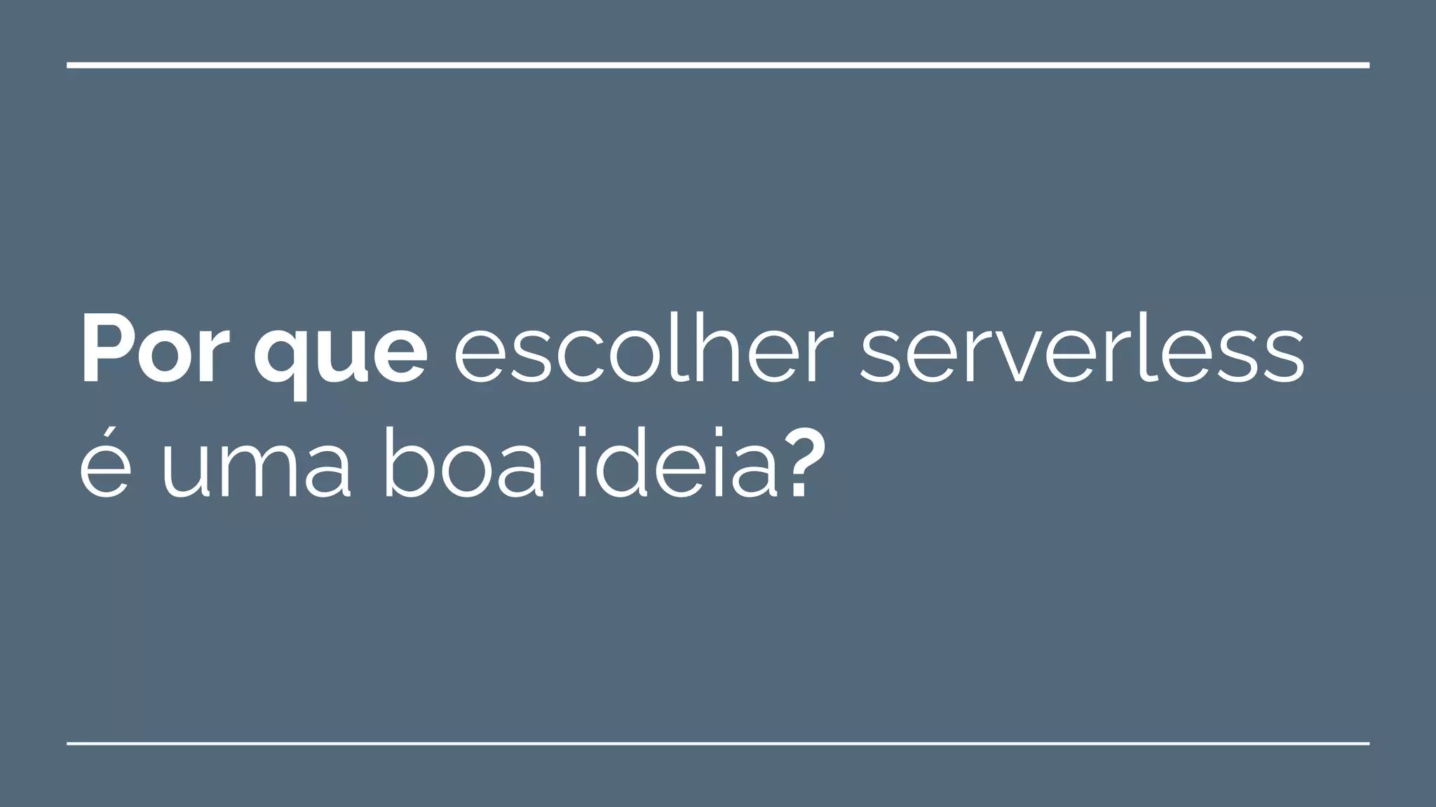 Por que escolher serverless
é uma boa ideia?
 