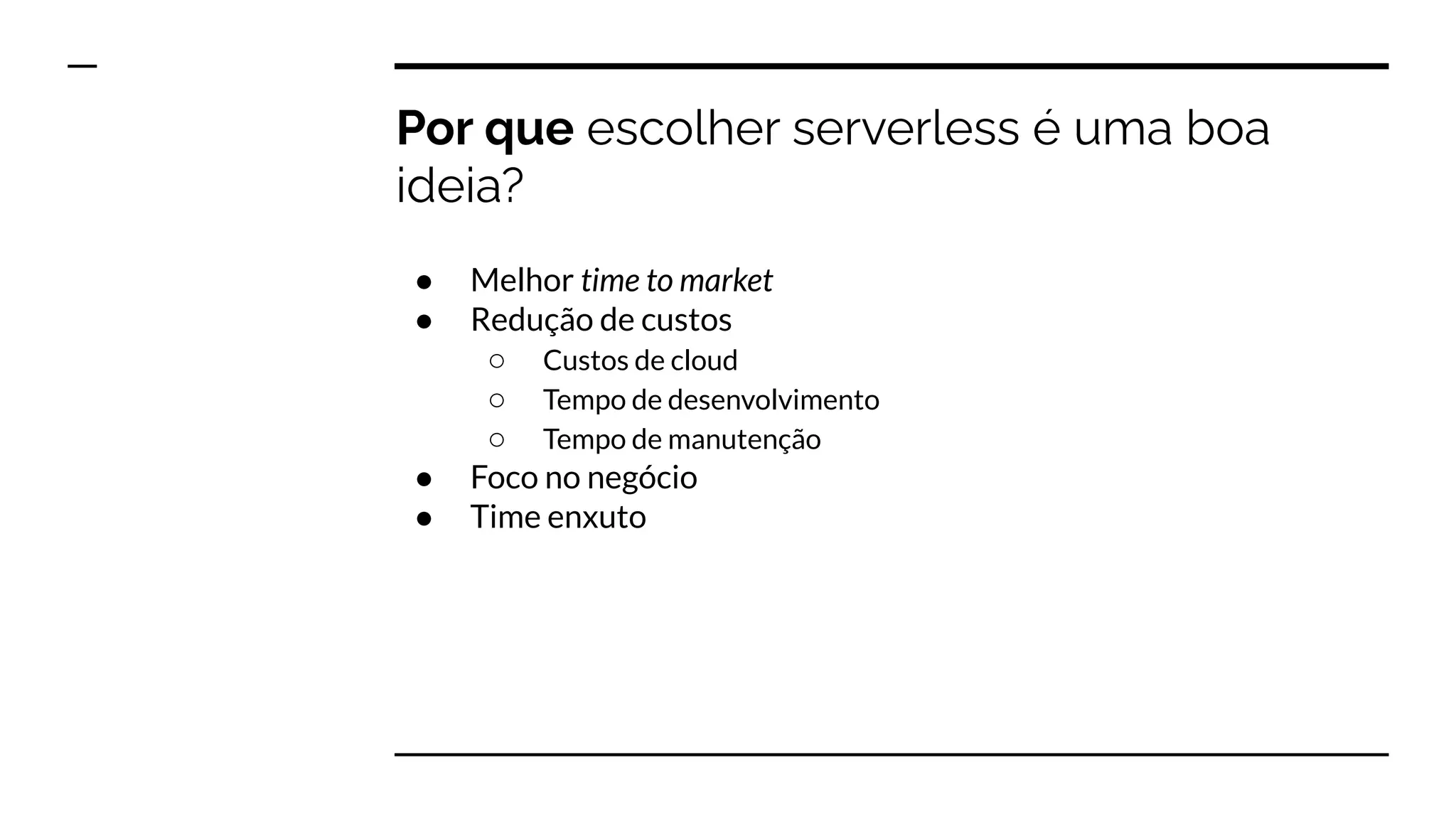 Por que escolher serverless é uma boa
ideia?
● Melhor time to market
● Redução de custos
○ Custos de cloud
○ Tempo de desenvolvimento
○ Tempo de manutenção
● Foco no negócio
● Time enxuto
 