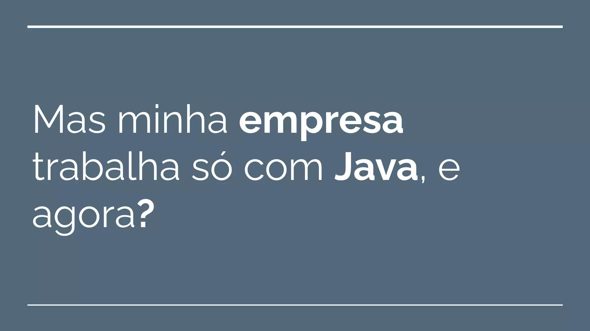 Mas minha empresa
trabalha só com Java, e
agora?
 