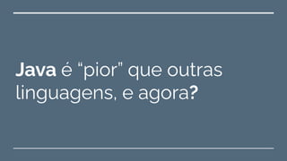 Java é “pior” que outras
linguagens, e agora?
 
