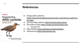 Referências
● Artigo sobre patterns:
https://www.jeremydaly.com/serverless-microservice-patterns-
for-aws/
● Sem Servidor podcast: https://semservidor.com.br
● Serverless Chats: https://www.serverlesschats.com
○ Episódio #47
● Meu GitHub: https://github.com/epiresdasilva
● Mockytonk: https://mockytonk.com
 