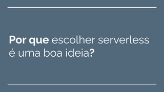 Por que escolher serverless
é uma boa ideia?
 