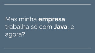 Mas minha empresa
trabalha só com Java, e
agora?
 