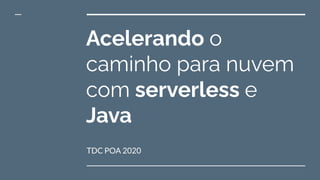 TDC POA 2020
Acelerando o
caminho para nuvem
com serverless e
Java
 
