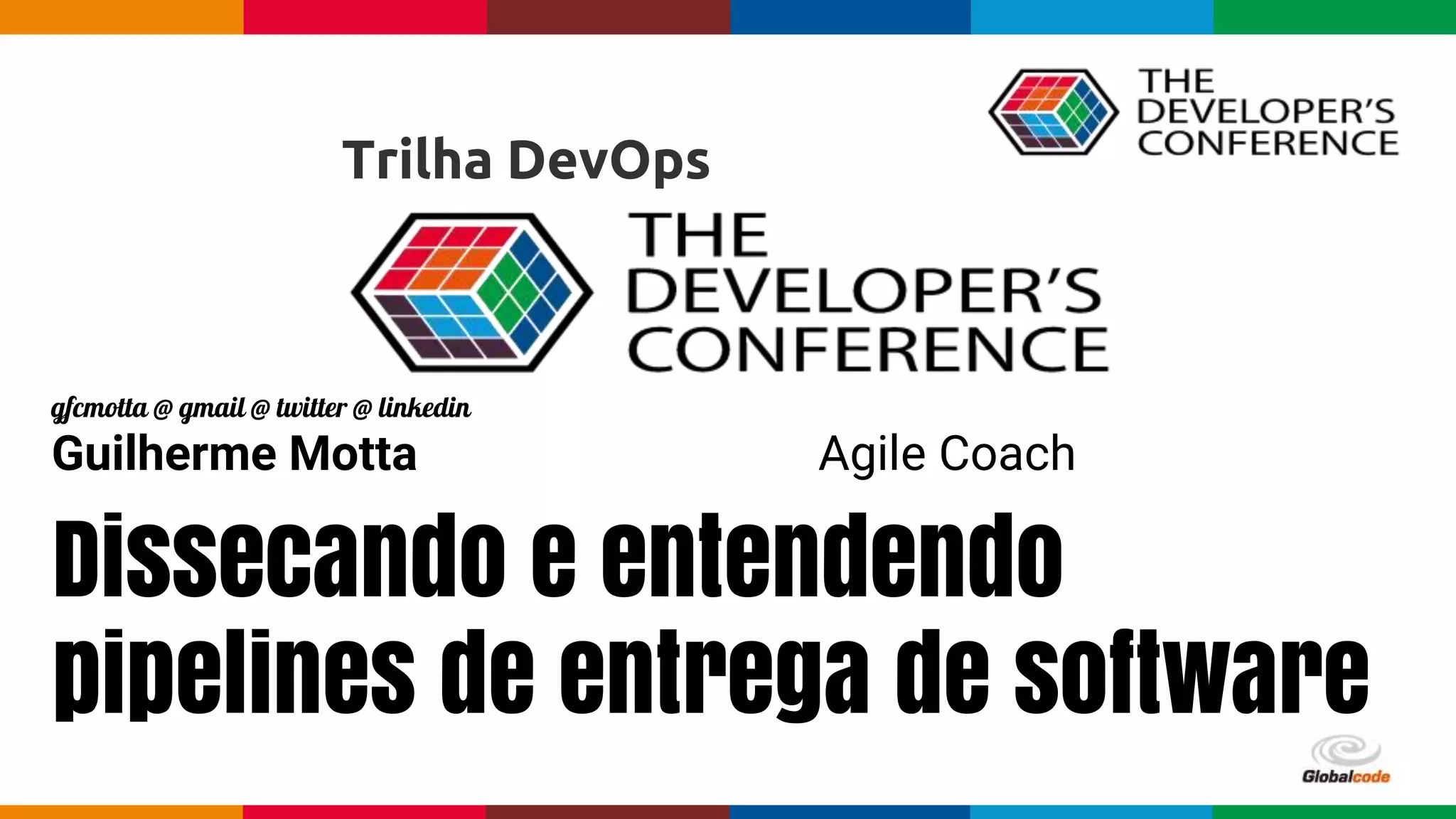 Globalcode – Open4educationGlobalcode – Open4education
Dissecando e entendendo
pipelines de entrega de software
gfcmotta @ gmail @ twitter @ linkedin
Guilherme Motta Agile Coach
Trilha DevOps
 