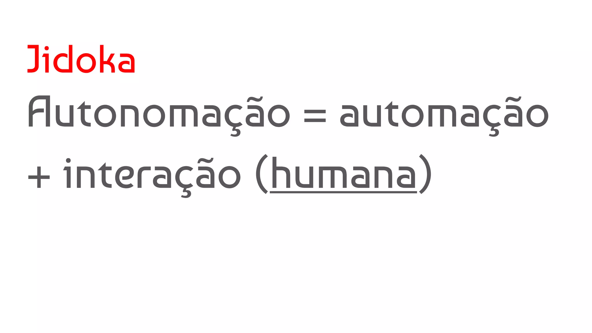 Jidoka
Autonomação = automação
+ interação (humana)
 