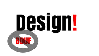 Design!
BDUF
 