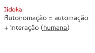 Jidoka
Autonomação = automação
+ interação (humana)
 