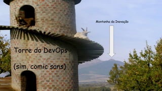 Torre do DevOps
(sim, comic sans)
Montanha da Inovação
 