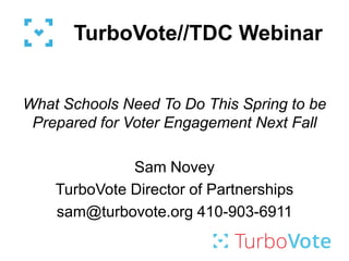 TurboVote//TDC Webinar

What Schools Need To Do This Spring to be
Prepared for Voter Engagement Next Fall

Sam Novey
TurboVote Director of Partnerships
sam@turbovote.org 410-903-6911

 