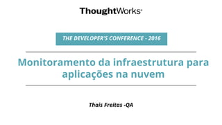 Monitoramento da infraestrutura para
aplicações na nuvem
Thais Freitas -QA
THE DEVELOPER'S CONFERENCE - 2016
 