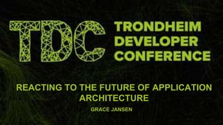 GRACE JANSEN
REACTING TO THE FUTURE OF APPLICATION
ARCHITECTURE
 