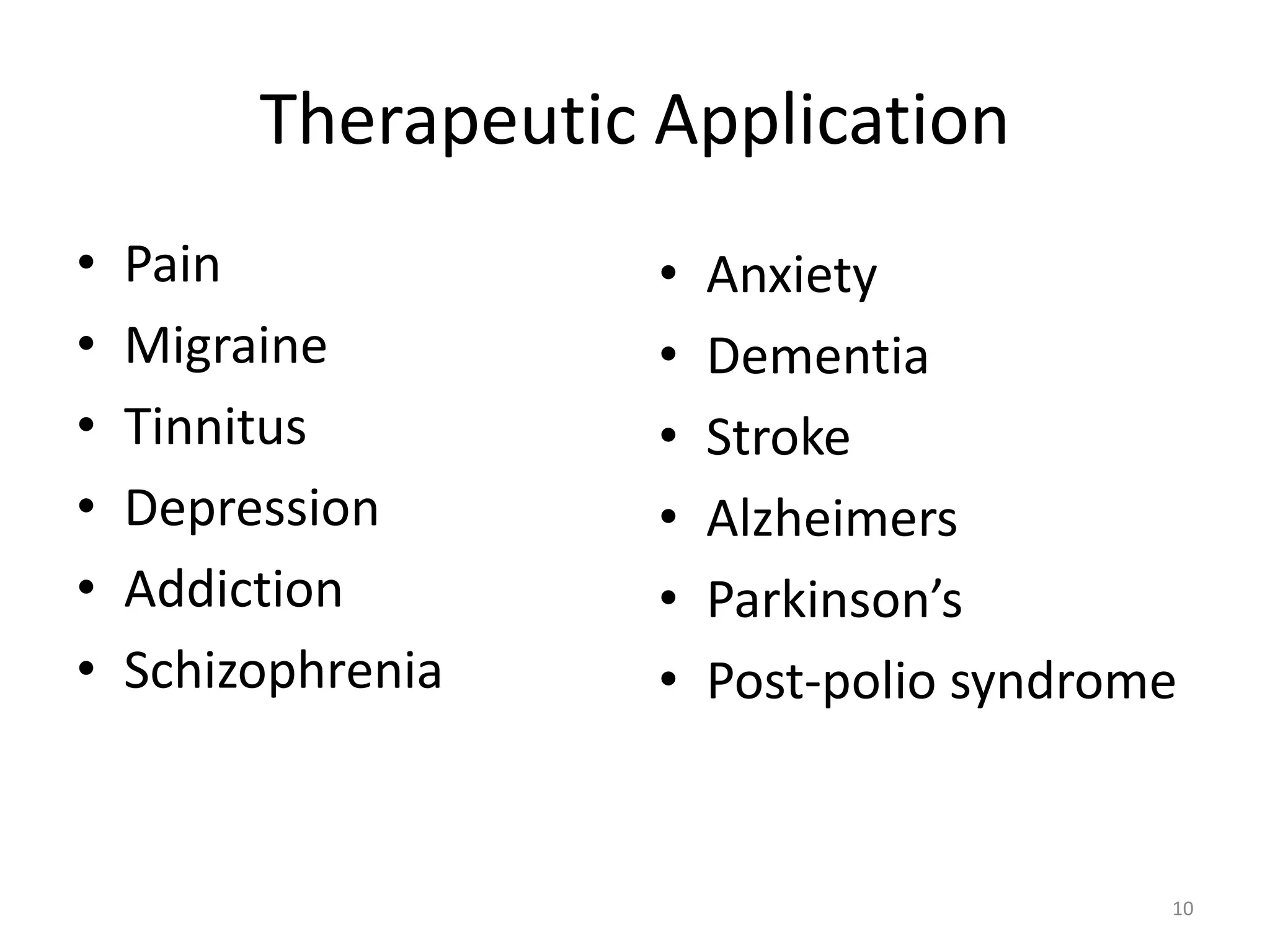 Therapeutic Application
• Pain
• Migraine
• Tinnitus
• Depression
• Addiction
• Schizophrenia
10
• Anxiety
• Dementia
• Stroke
• Alzheimers
• Parkinson’s
• Post-polio syndrome
 