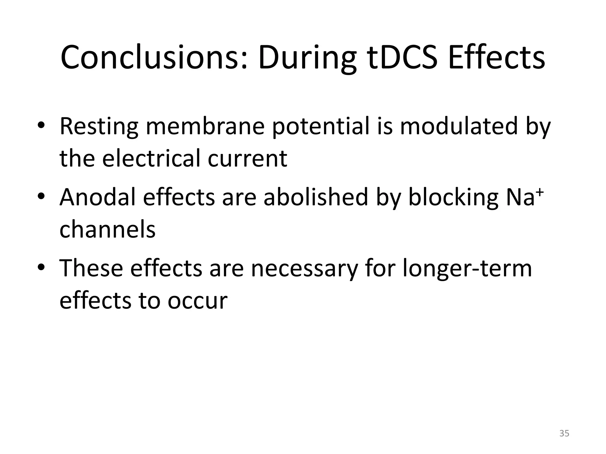 Conclusions: During tDCS Effects
• Resting membrane potential is modulated by
the electrical current
• Anodal effects are abolished by blocking Na+
channels
• These effects are necessary for longer-term
effects to occur
35
 