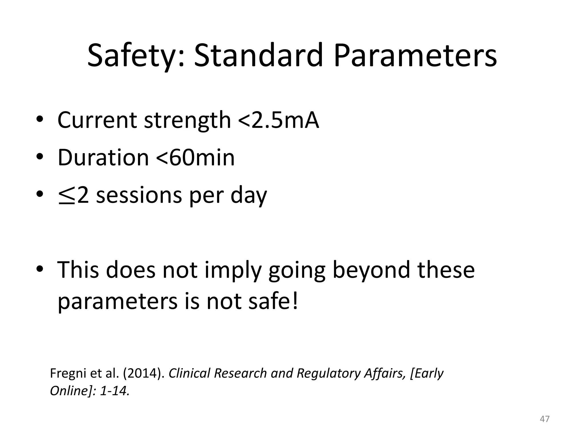 Safety: Standard Parameters
• Current strength <2.5mA
• Duration <60min
• ≤2 sessions per day
• This does not imply going beyond these
parameters is not safe!
47
Fregni et al. (2014). Clinical Research and Regulatory Affairs, [Early
Online]: 1-14.
 