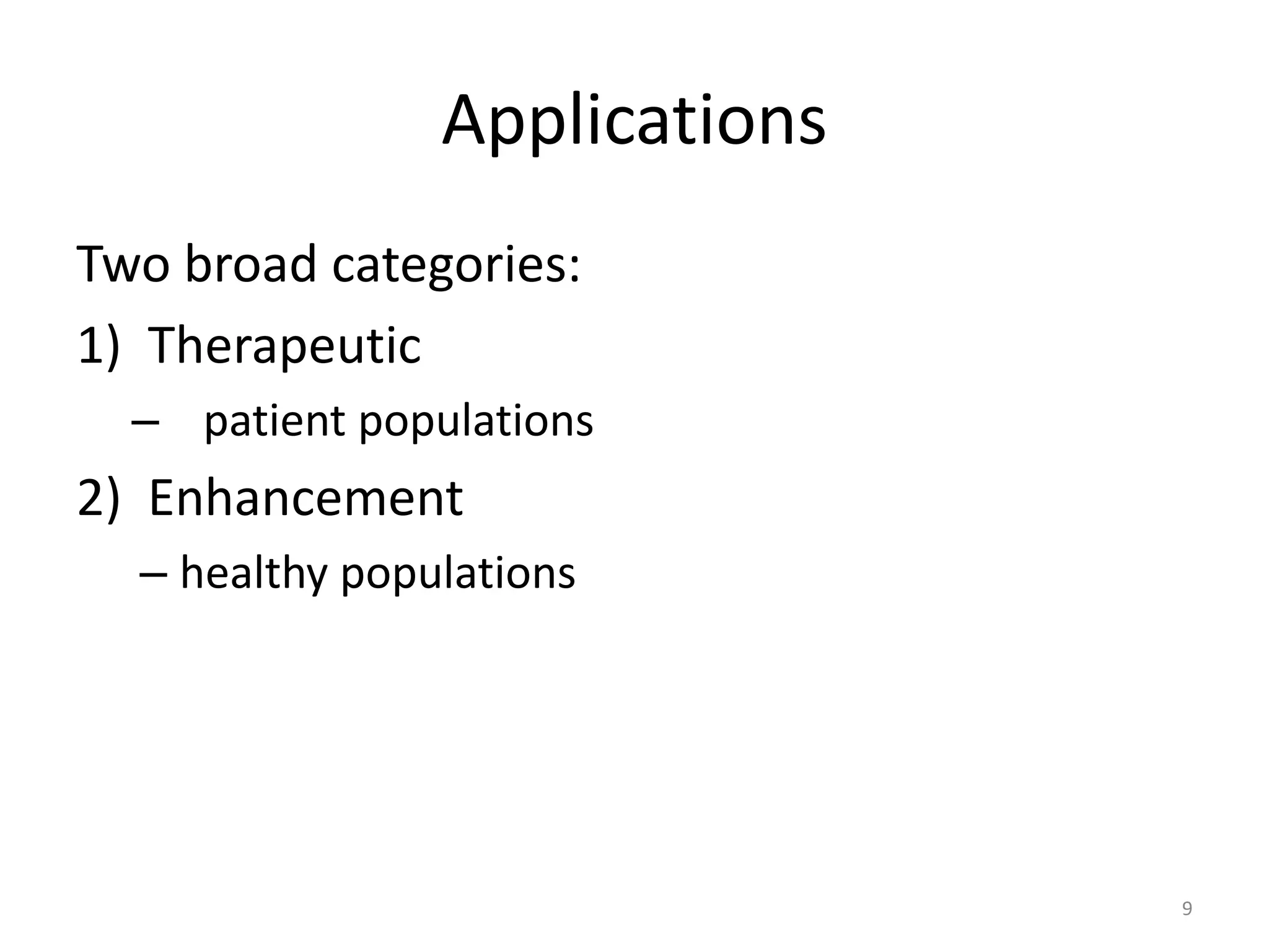 Applications
Two broad categories:
1) Therapeutic
– patient populations
2) Enhancement
– healthy populations
9
 