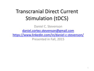 Transcranial Direct Current
Stimulation (tDCS)
Daniel C. Stevenson
daniel.cortez.stevenson@gmail.com
https://www.linkedin.com/in/daniel-c-stevenson/
Presented in Fall, 2015
1
 