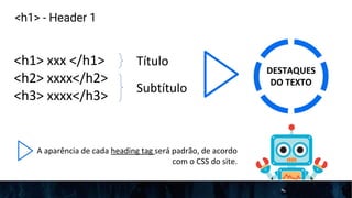 <h1> - Header 1
<h1> xxx </h1>
<h2> xxxx</h2>
<h3> xxxx</h3>
Título
Subtítulo
DESTAQUES
DO TEXTO
A aparência de cada heading tag será padrão, de acordo
com o CSS do site.
 