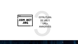 3
ESTRUTURA
DE URL E
URLs
AMIGÁVEIS
 