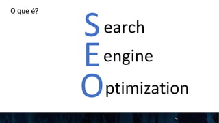O que é?
S
E
O
earch
engine
ptimization
 