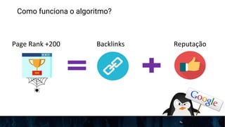 Como funciona o algoritmo?
Page Rank +200 Backlinks Reputação
 
