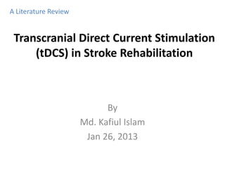 Transcranial Direct Current Stimulation
(tDCS) in Stroke Rehabilitation
By
Md. Kafiul Islam
Jan 26, 2013
A Literature Review
 