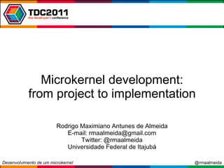 Microkernel development: from project to implementation Rodrigo Maximiano Antunes de Almeida E-mail: rmaalmeida@gmail.com Twitter: @rmaalmeida Universidade Federal de Itajubá 